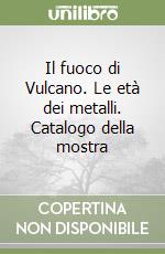 Il fuoco di Vulcano. Le età dei metalli. Catalogo della mostra
