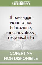 Il paesaggio vicino a noi. Educazione, consapevolezza, responsabilità libro