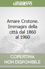 Amare Crotone. Immagini della città dal 1860 al 1960 libro