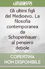 Gli ultimi figli del Medioevo. La filosofia contemporanea da Schopenhauer al pensiero debole