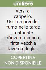 Versi al cappello. Usciti a prender fumo nelle tarde mattinate d'inverno in una finta vecchia taverna degli ultimi confini orientali libro