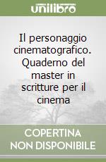 Il personaggio cinematografico. Quaderno del master in scritture per il cinema libro