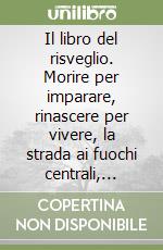 Il libro del risveglio. Morire per imparare, rinascere per vivere, la strada ai fuochi centrali, sette porte scarlatte libro