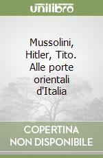 Mussolini, Hitler, Tito. Alle porte orientali d'Italia