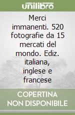 Merci immanenti. 520 fotografie da 15 mercati del mondo. Ediz. italiana, inglese e francese libro