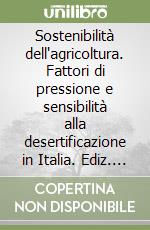 Sostenibilità dell'agricoltura. Fattori di pressione e sensibilità alla desertificazione in Italia. Ediz. illustrata libro