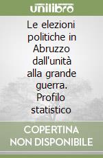 Le elezioni politiche in Abruzzo dall'unità alla grande guerra. Profilo statistico libro