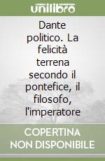 Dante politico. La felicità terrena secondo il pontefice, il filosofo, l'imperatore libro