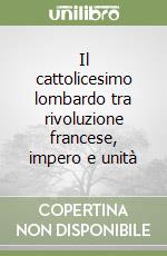 Il cattolicesimo lombardo tra rivoluzione francese, impero e unità libro