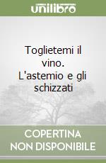 Toglietemi il vino. L'astemio e gli schizzati libro