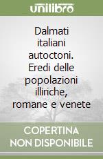 Dalmati italiani autoctoni. Eredi delle popolazioni illiriche, romane e venete libro