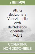 Atti di dedizione a Venezia delle città dell'Adriatico orientale. Vol. 1