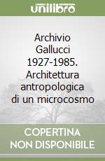 Archivio Gallucci 1927-1985. Architettura antropologica di un microcosmo libro