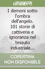 I demoni sotto l'ombra dell'angelo. 101 storie di cattiveria e ignoranza nel tessuto industriale lombardo