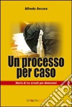 Un processo per caso. Storia di tre arresti per dimissioni libro