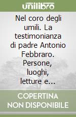 Nel coro degli umili. La testimonianza di padre Antonio Febbraro. Persone, luoghi, letture e immagini del Salento libro