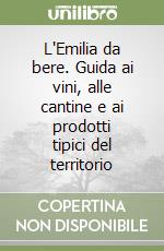 L'Emilia da bere. Guida ai vini, alle cantine e ai prodotti tipici del territorio libro