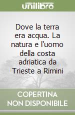 Dove la terra era acqua. La natura e l'uomo della costa adriatica da Trieste a Rimini libro