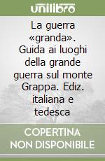 La guerra «granda». Guida ai luoghi della grande guerra sul monte Grappa. Ediz. italiana e tedesca libro