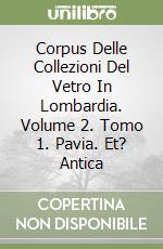 Corpus Delle Collezioni Del Vetro In Lombardia. Volume 2. Tomo 1. Pavia. Et? Antica libro