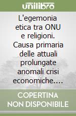 L'egemonia etica tra ONU e religioni. Causa primaria delle attuali prolungate anomali crisi economiche. Ediz. illustrata libro