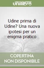 Udine prima di Udine? Una nuova ipotesi per un enigma pratico libro