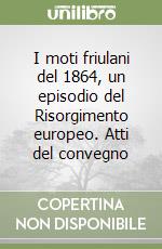 I moti friulani del 1864, un episodio del Risorgimento europeo. Atti del convegno libro