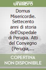 Domus Misericordie. Settecento anni di storia dell'Ospedale di Perugia. Atti del Convegno (Perugia, 16-17 dicembre 2005) libro