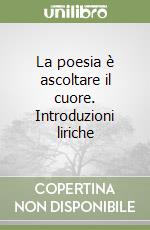 La poesia è ascoltare il cuore. Introduzioni liriche libro