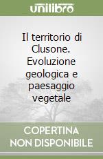 Il territorio di Clusone. Evoluzione geologica e paesaggio vegetale libro