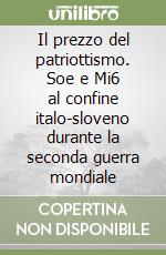 Il prezzo del patriottismo. Soe e Mi6 al confine italo-sloveno durante la seconda guerra mondiale libro