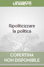 Ripoliticizzare la politica