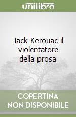 Jack Kerouac il violentatore della prosa libro