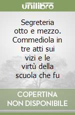 Segreteria otto e mezzo. Commediola in tre atti sui vizi e le virtù della scuola che fu libro