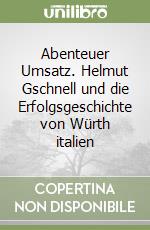 Abenteuer Umsatz. Helmut Gschnell und die Erfolgsgeschichte von Würth italien libro