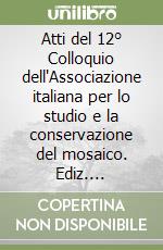 Atti del 12° Colloquio dell'Associazione italiana per lo studio e la conservazione del mosaico. Ediz. illustrata libro