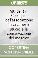 Atti del 17° Colloquio dell'associazione italiana per lo studio e la conservazione del mosaico libro