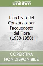 L'archivio del Consorzio per l'acquedotto del Fiora (1938-1958) libro