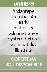 Arslantepe cretulae. An early centralised administrative system before writing. Ediz. illustrata libro