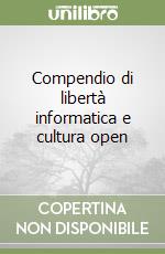 Compendio di libertà informatica e cultura open libro