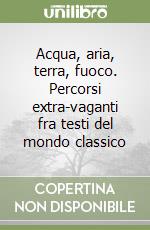 Acqua, aria, terra, fuoco. Percorsi extra-vaganti fra testi del mondo classico libro