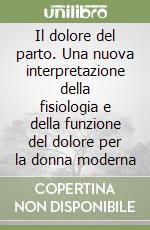 Il dolore del parto. Una nuova interpretazione della fisiologia e della funzione del dolore per la donna moderna libro