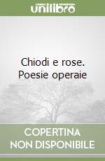 Chiodi e rose. Poesie operaie libro