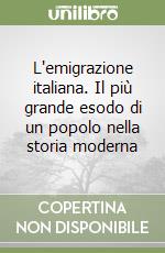 L'emigrazione italiana. Il più grande esodo di un popolo nella storia moderna