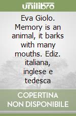 Eva Giolo. Memory is an animal, it barks with many mouths. Ediz. italiana, inglese e tedesca