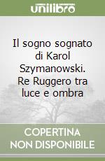 Il sogno sognato di Karol Szymanowski. Re Ruggero tra luce e ombra libro