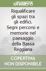 Riqualificare gli spazi tra gli edifici. Segni percorsi e memorie nel paesaggio della Bassa Reggiana libro