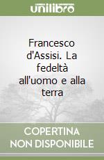 Francesco d'Assisi. La fedeltà all'uomo e alla terra