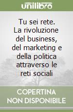 Tu sei rete. La rivoluzione del business, del marketing e della politica attraverso le reti sociali