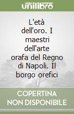 L'età dell'oro. I maestri dell'arte orafa del Regno di Napoli. Il borgo orefici libro